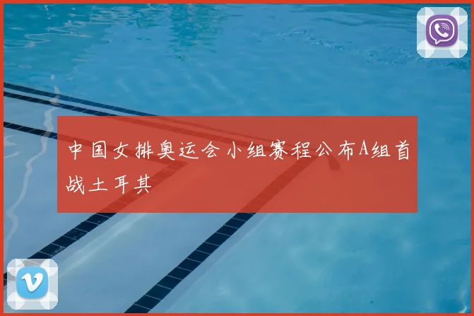 中国女排奥运会小组赛程公布A组首战土耳其