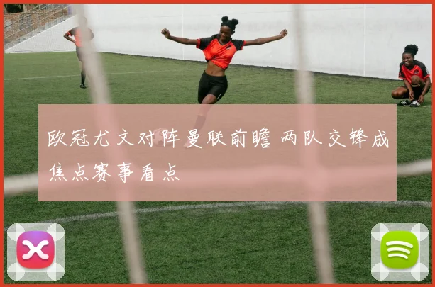 欧冠尤文对阵曼联前瞻 两队交锋成焦点赛事看点