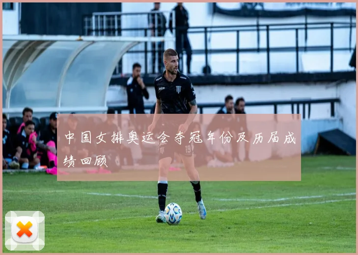 中国女排奥运会夺冠年份及历届成绩回顾