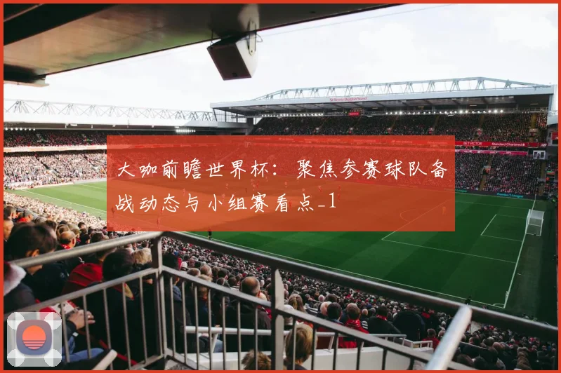 大咖前瞻世界杯:聚焦参赛球队备战动态与小组赛看点_1