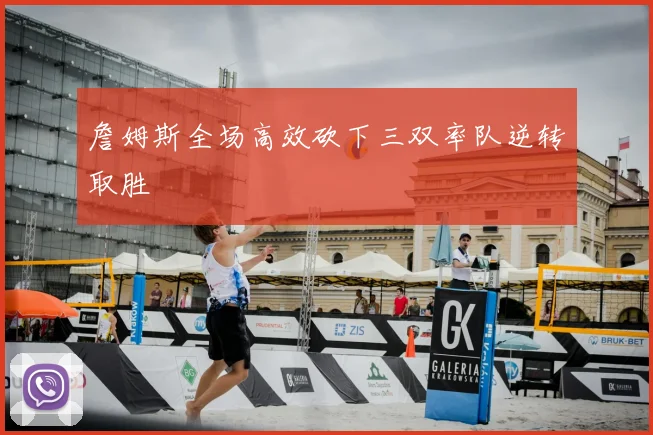 詹姆斯全场高效砍下三双率队逆转取胜