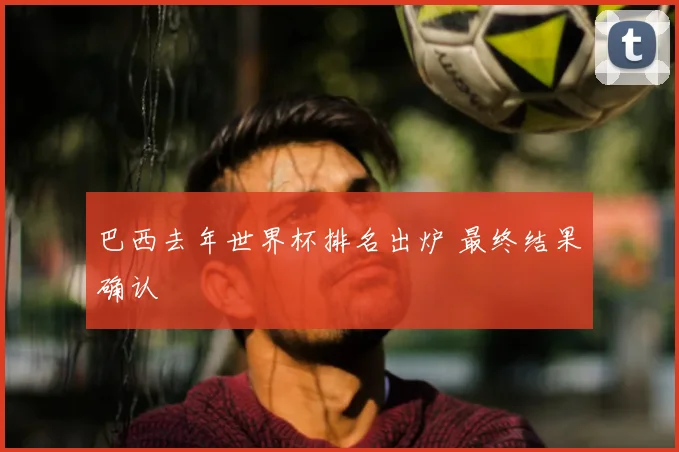巴西去年世界杯排名出炉 最终结果确认