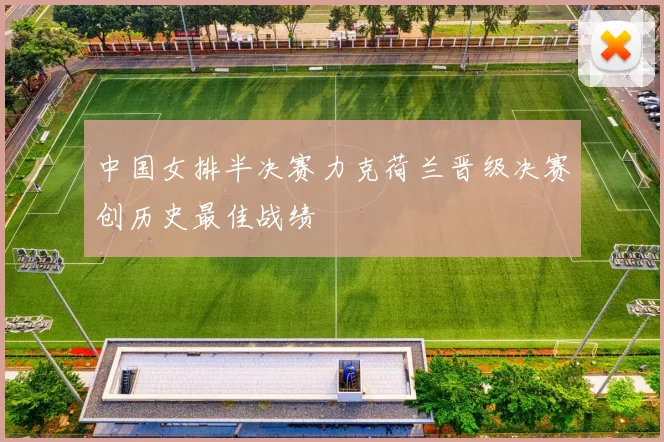 中国女排半决赛力克荷兰晋级决赛创历史最佳战绩