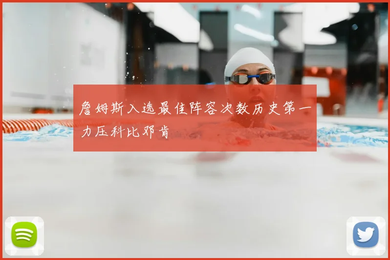 詹姆斯入选最佳阵容次数历史第一力压科比邓肯