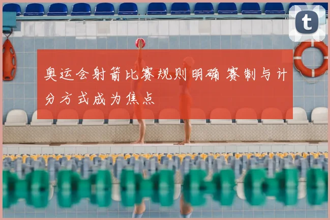 奥运会射箭比赛规则明确 赛制与计分方式成为焦点